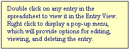 Text Box: Double click on any entry in the spreadsheet to view it in the Entry View.  Right click to display a pop-up menu, which will provide options for editing, viewing, and deleting the entry.
 
